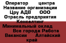 Оператор Call-центра › Название организации ­ Цру АДВ777, ООО › Отрасль предприятия ­ Консалтинг › Минимальный оклад ­ 50 000 - Все города Работа » Вакансии   . Алтайский край